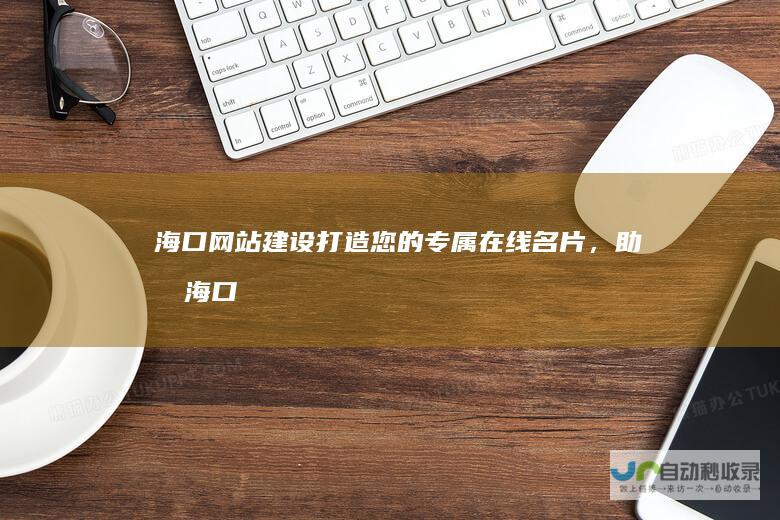 海口网站建设：打造您的专属在线名片，助力海口企业高效发展